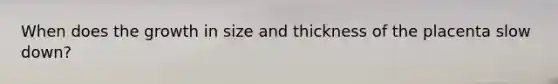 When does the growth in size and thickness of the placenta slow down?