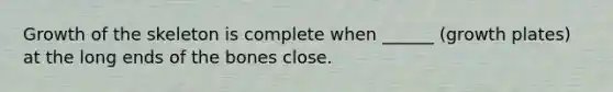 Growth of the skeleton is complete when ______ (growth plates) at the long ends of the bones close.