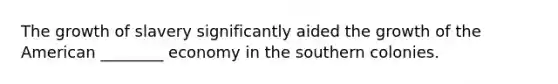 The growth of slavery significantly aided the growth of the American ________ economy in the southern colonies.