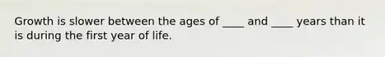 Growth is slower between the ages of ____ and ____ years than it is during the first year of life.