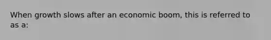 When growth slows after an economic boom, this is referred to as a: