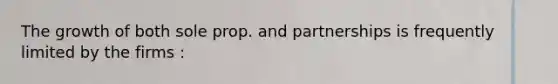 The growth of both sole prop. and partnerships is frequently limited by the firms :