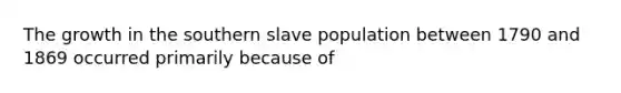 The growth in the southern slave population between 1790 and 1869 occurred primarily because of