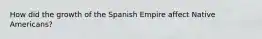 How did the growth of the Spanish Empire affect Native Americans?