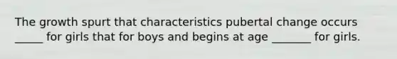 The growth spurt that characteristics pubertal change occurs _____ for girls that for boys and begins at age _______ for girls.