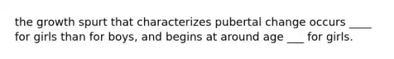 the growth spurt that characterizes pubertal change occurs ____ for girls than for boys, and begins at around age ___ for girls.