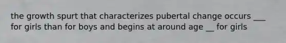 the growth spurt that characterizes pubertal change occurs ___ for girls than for boys and begins at around age __ for girls