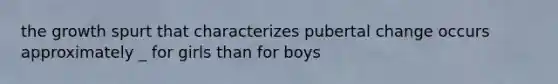 the growth spurt that characterizes pubertal change occurs approximately _ for girls than for boys