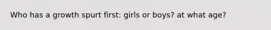 Who has a growth spurt first: girls or boys? at what age?