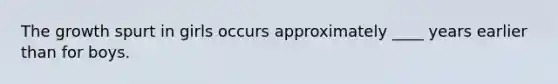 The growth spurt in girls occurs approximately ____ years earlier than for boys.