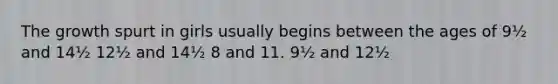 The growth spurt in girls usually begins between the ages of 9½ and 14½ 12½ and 14½ 8 and 11. 9½ and 12½