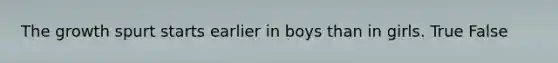 The growth spurt starts earlier in boys than in girls. True False