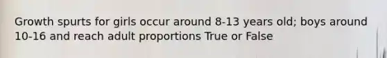 Growth spurts for girls occur around 8-13 years old; boys around 10-16 and reach adult proportions True or False