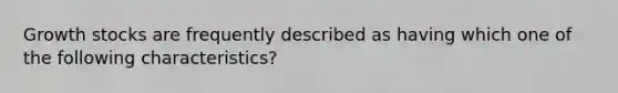 Growth stocks are frequently described as having which one of the following characteristics?