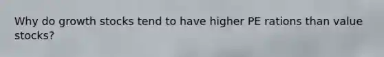 Why do growth stocks tend to have higher PE rations than value stocks?