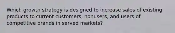 Which growth strategy is designed to increase sales of existing products to current customers, nonusers, and users of competitive brands in served markets?