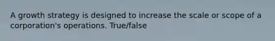 A growth strategy is designed to increase the scale or scope of a corporation's operations. True/false