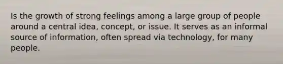 Is the growth of strong feelings among a large group of people around a central idea, concept, or issue. It serves as an informal source of information, often spread via technology, for many people.