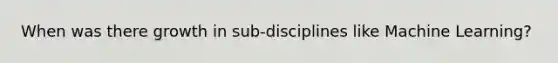 When was there growth in sub-disciplines like Machine Learning?