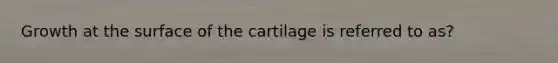 Growth at the surface of the cartilage is referred to as?