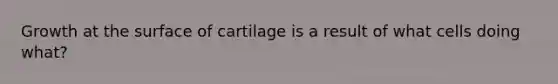 Growth at the surface of cartilage is a result of what cells doing what?