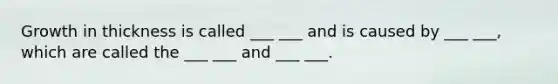 Growth in thickness is called ___ ___ and is caused by ___ ___, which are called the ___ ___ and ___ ___.