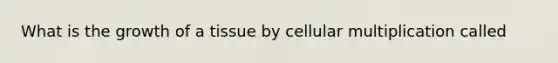 What is the growth of a tissue by cellular multiplication called