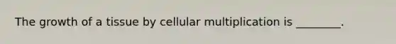 The growth of a tissue by cellular multiplication is ________.