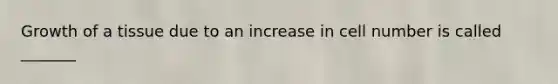 Growth of a tissue due to an increase in cell number is called _______