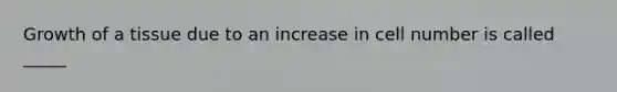 Growth of a tissue due to an increase in cell number is called _____