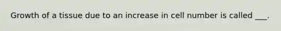 Growth of a tissue due to an increase in cell number is called ___.