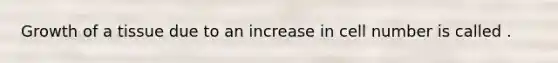 Growth of a tissue due to an increase in cell number is called .