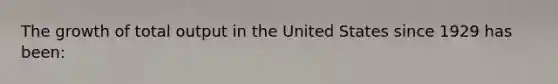 The growth of total output in the United States since 1929 has been: