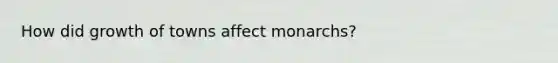 How did growth of towns affect monarchs?