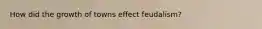 How did the growth of towns effect feudalism?