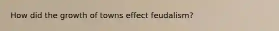 How did the growth of towns effect feudalism?