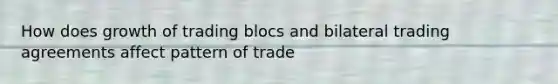 How does growth of trading blocs and bilateral trading agreements affect pattern of trade