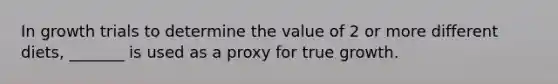 In growth trials to determine the value of 2 or more different diets, _______ is used as a proxy for true growth.