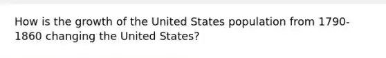 How is the growth of the United States population from 1790-1860 changing the United States?