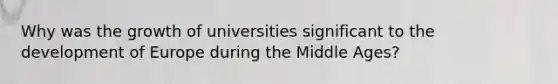 Why was the growth of universities significant to the development of Europe during the Middle Ages?