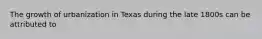 The growth of urbanization in Texas during the late 1800s can be attributed to