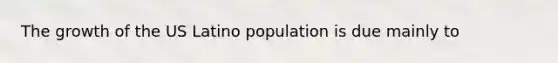 The growth of the US Latino population is due mainly to