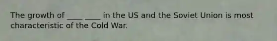 The growth of ____ ____ in the US and the Soviet Union is most characteristic of the Cold War.