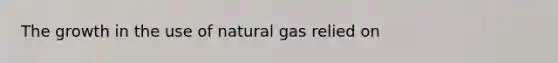 The growth in the use of natural gas relied on