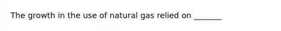 The growth in the use of natural gas relied on _______