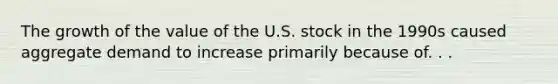 The growth of the value of the U.S. stock in the 1990s caused aggregate demand to increase primarily because of. . .