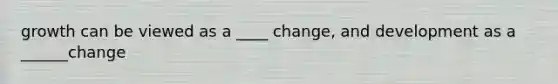 growth can be viewed as a ____ change, and development as a ______change