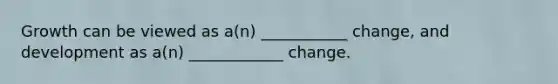 Growth can be viewed as a(n) ___________ change, and development as a(n) ____________ change.