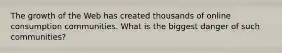 The growth of the Web has created thousands of online consumption communities. What is the biggest danger of such communities?