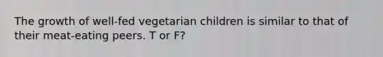 The growth of well-fed vegetarian children is similar to that of their meat-eating peers.​ T or F?